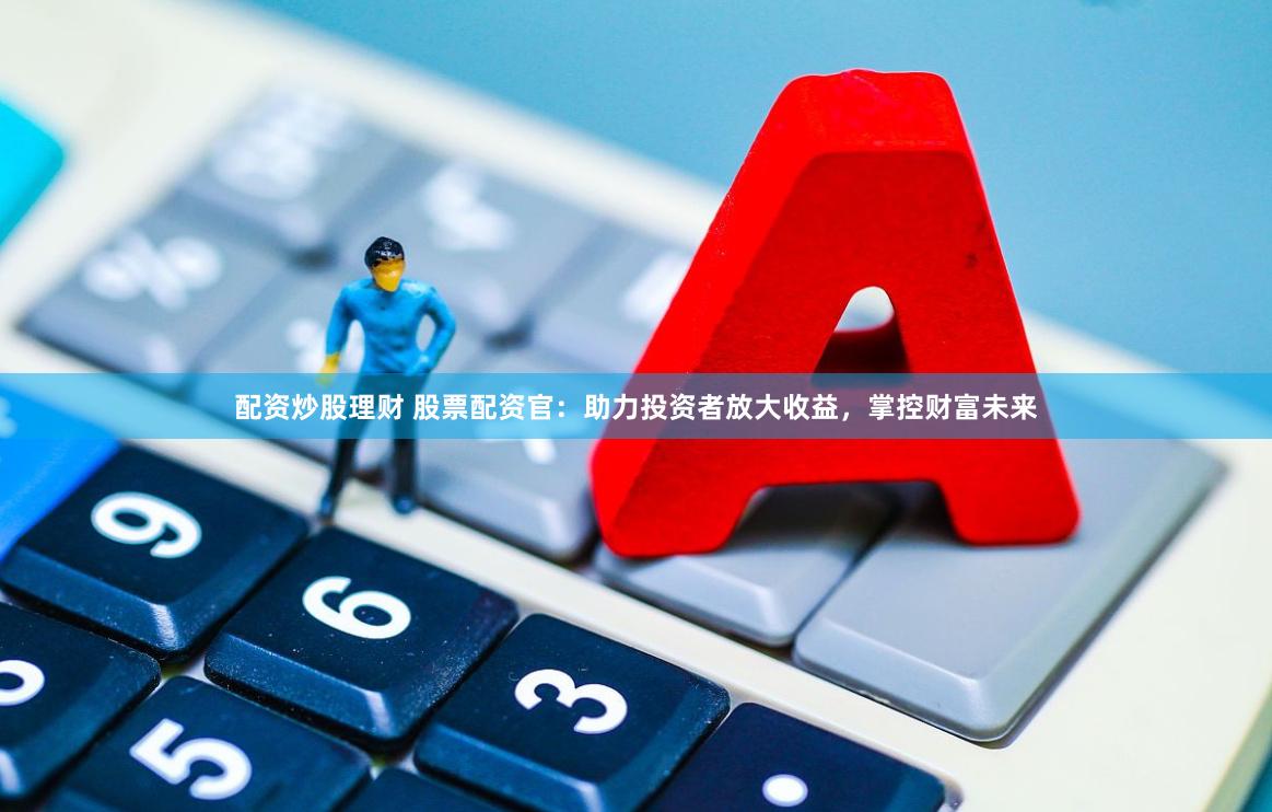 配资炒股理财 股票配资官：助力投资者放大收益，掌控财富未来