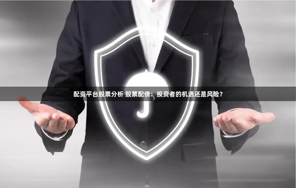 配资平台股票分析 股票配债：投资者的机遇还是风险？