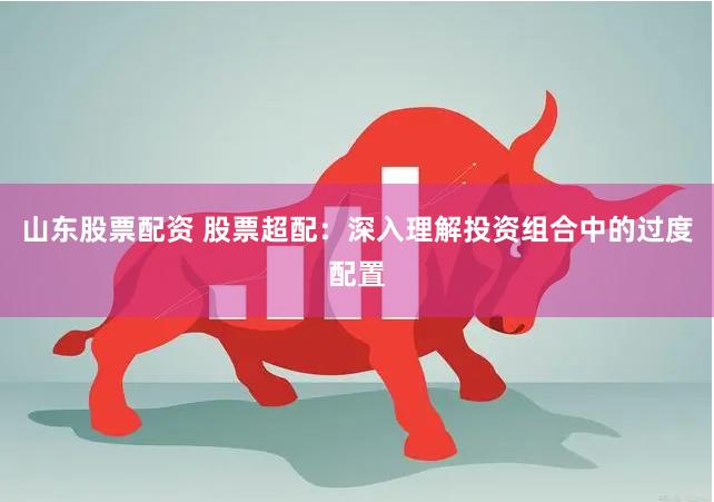 山东股票配资 股票超配：深入理解投资组合中的过度配置