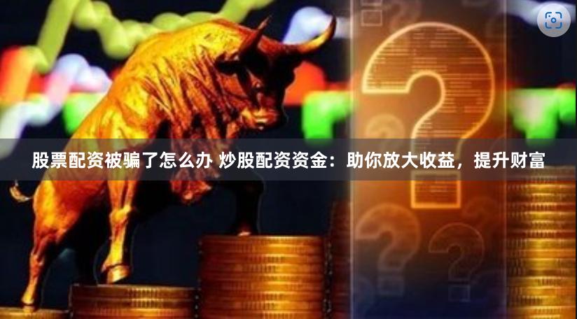 股票配资被骗了怎么办 炒股配资资金：助你放大收益，提升财富