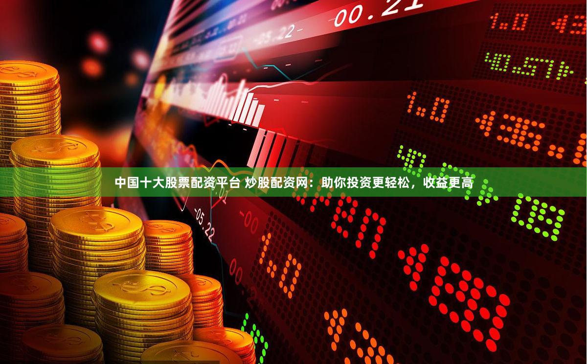 中国十大股票配资平台 炒股配资网：助你投资更轻松，收益更高