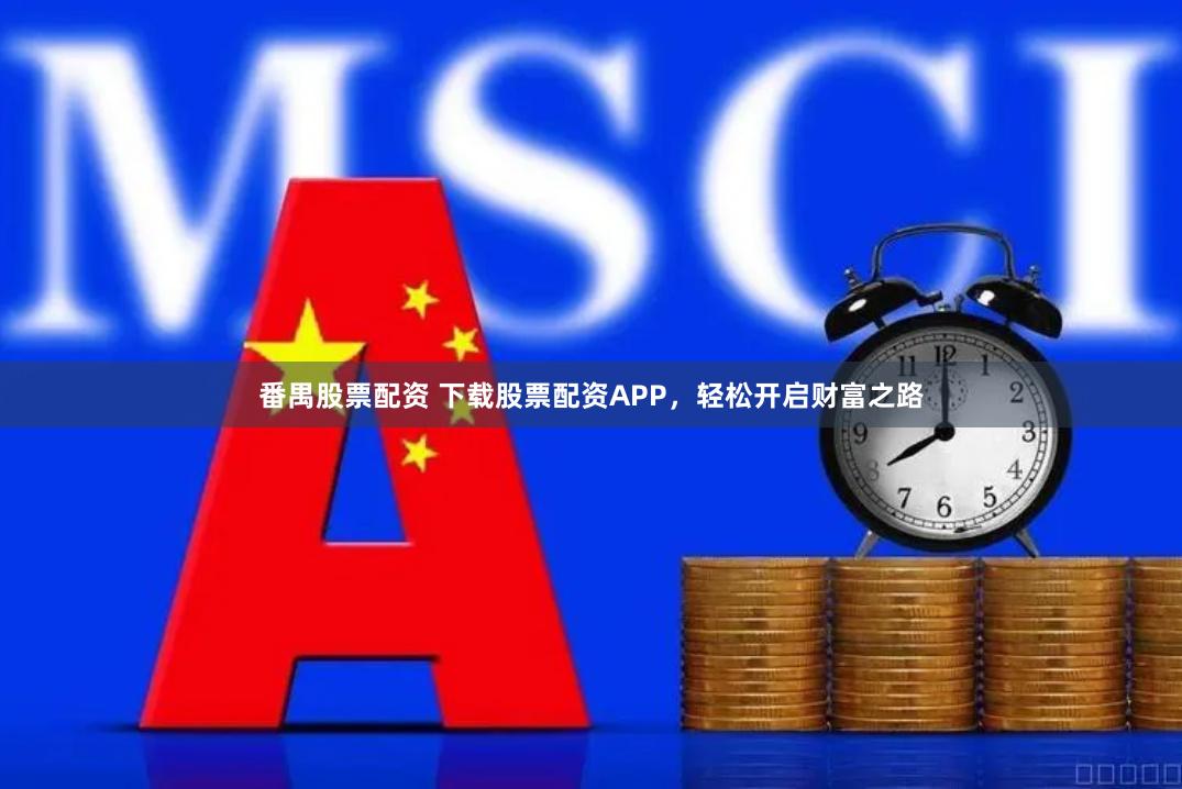 番禺股票配资 下载股票配资APP，轻松开启财富之路
