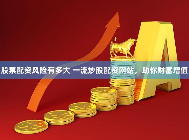 股票配资风险有多大 一流炒股配资网站，助你财富增值