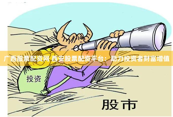 广西股票配资网 西安股票配资平台：助力投资者财富增值