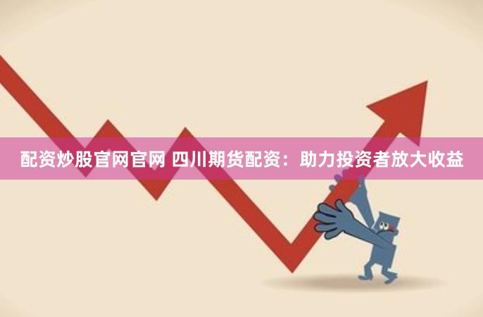 配资炒股官网官网 四川期货配资：助力投资者放大收益