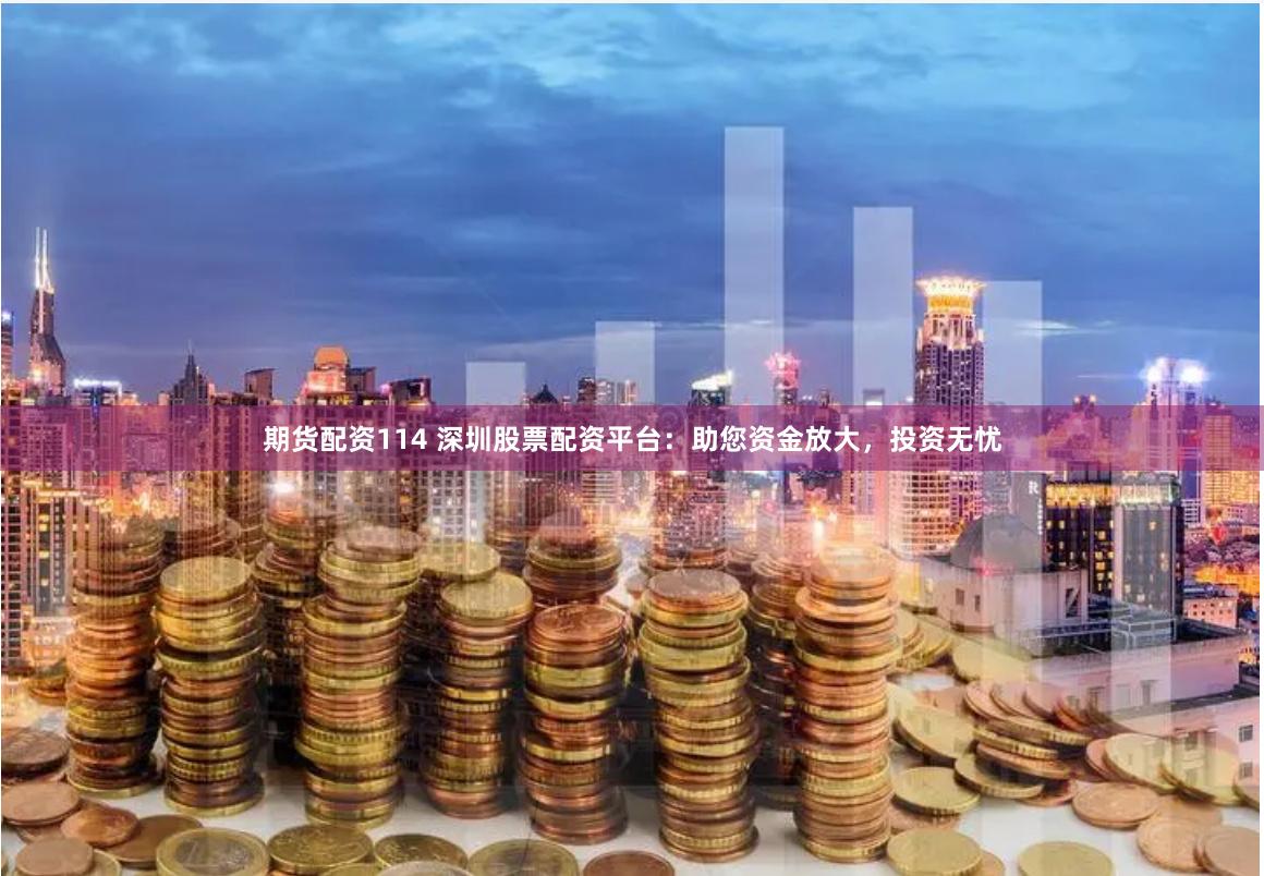 期货配资114 深圳股票配资平台：助您资金放大，投资无忧