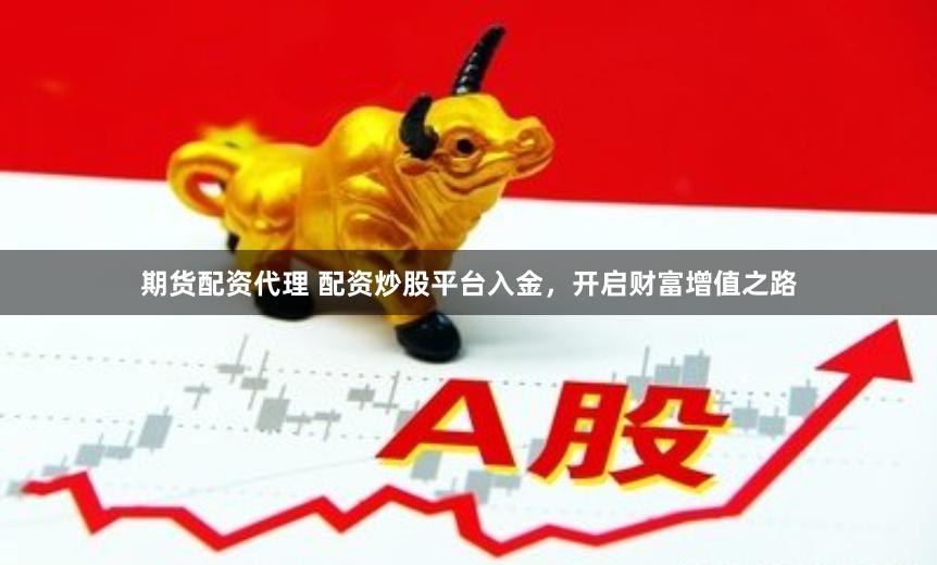 期货配资代理 配资炒股平台入金，开启财富增值之路