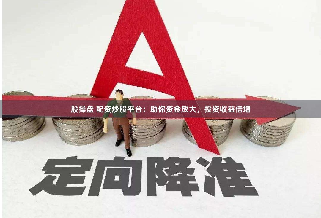 股操盘 配资炒股平台：助你资金放大，投资收益倍增