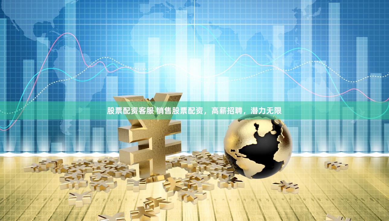 股票配资客服 销售股票配资，高薪招聘，潜力无限