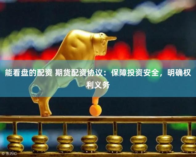 能看盘的配资 期货配资协议：保障投资安全，明确权利义务