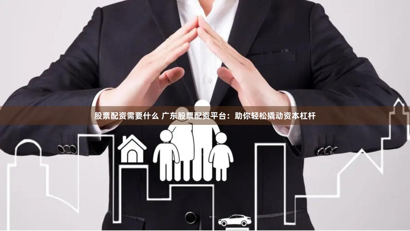 股票配资需要什么 广东股票配资平台：助你轻松撬动资本杠杆