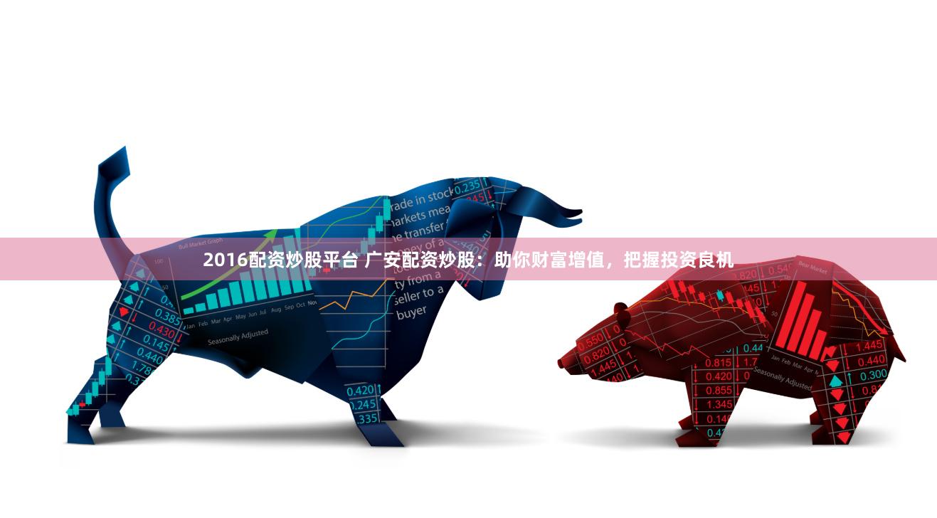 2016配资炒股平台 广安配资炒股：助你财富增值，把握投资良机