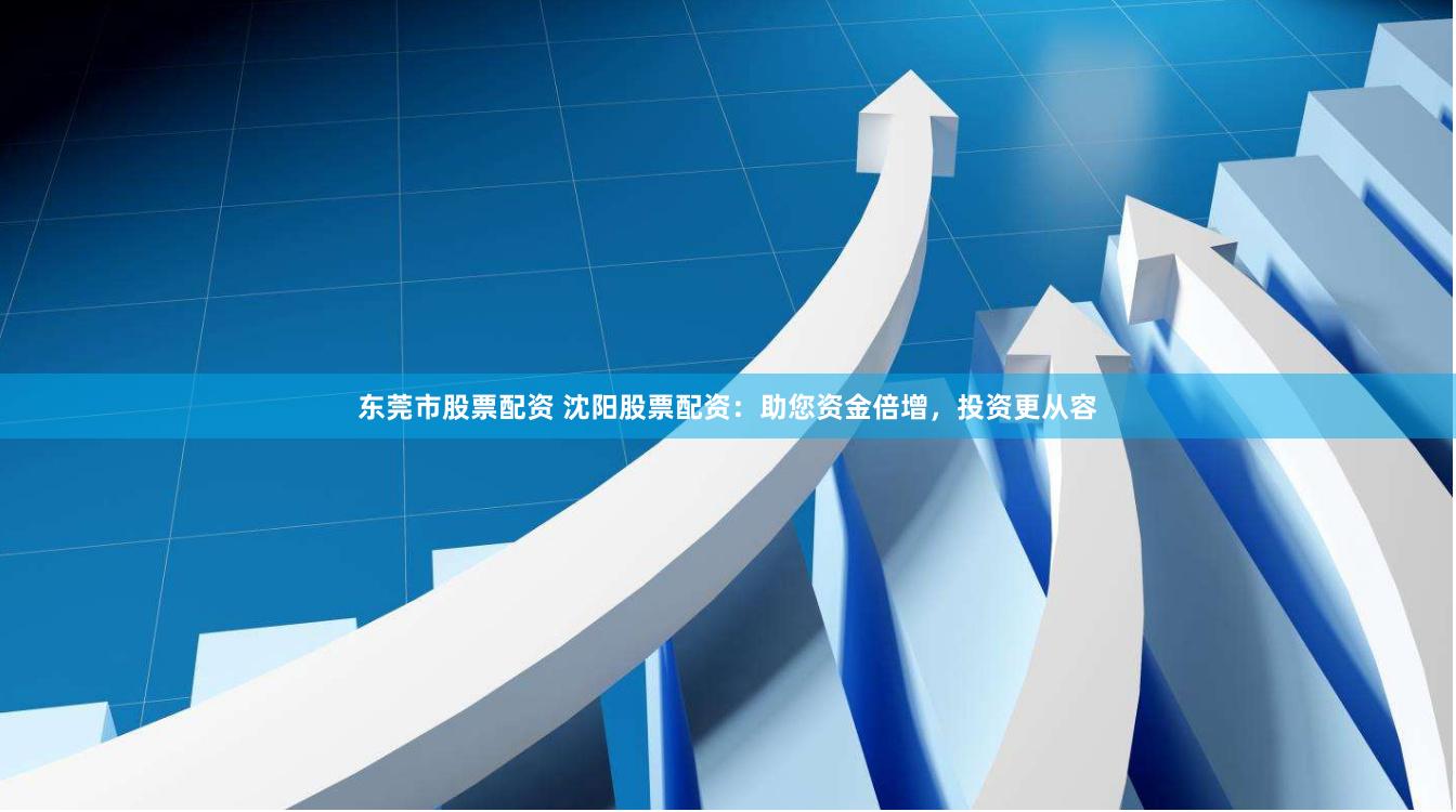 东莞市股票配资 沈阳股票配资：助您资金倍增，投资更从容