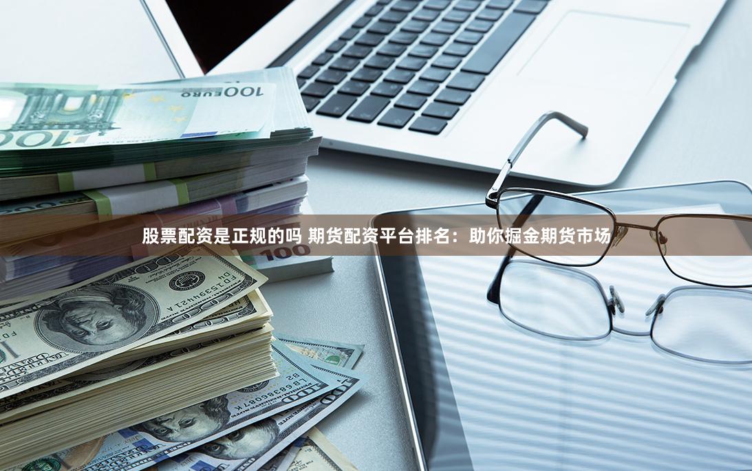 股票配资是正规的吗 期货配资平台排名：助你掘金期货市场