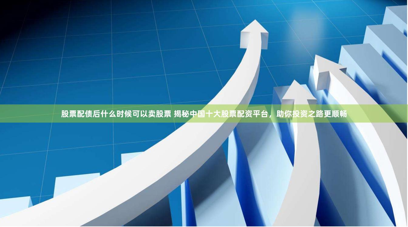 股票配债后什么时候可以卖股票 揭秘中国十大股票配资平台，助你投资之路更顺畅