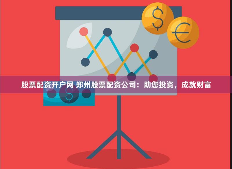 股票配资开户网 郑州股票配资公司：助您投资，成就财富