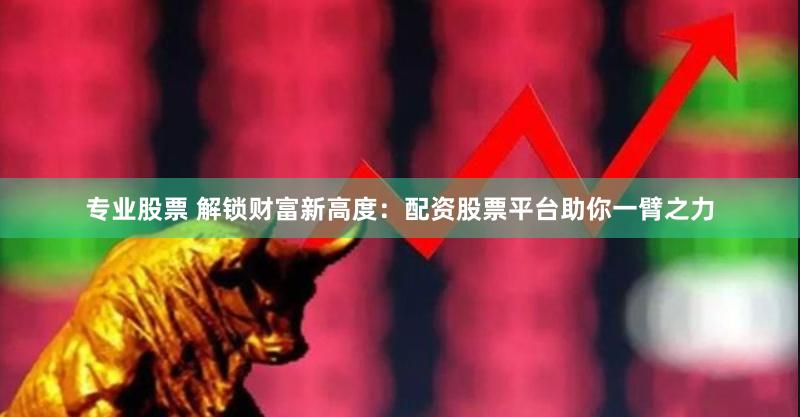 专业股票 解锁财富新高度：配资股票平台助你一臂之力