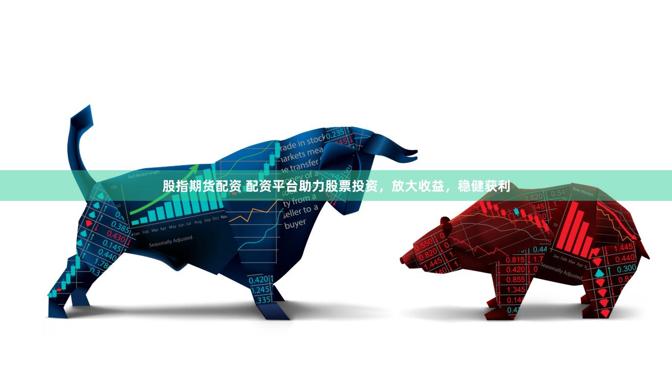 股指期货配资 配资平台助力股票投资，放大收益，稳健获利