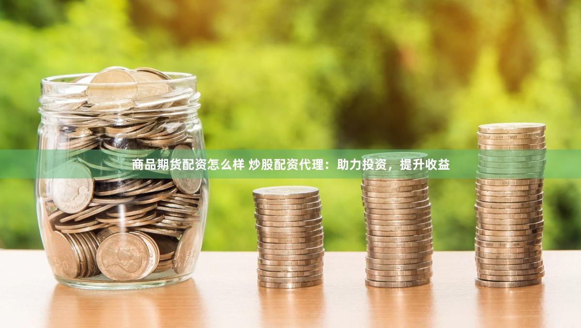商品期货配资怎么样 炒股配资代理：助力投资，提升收益