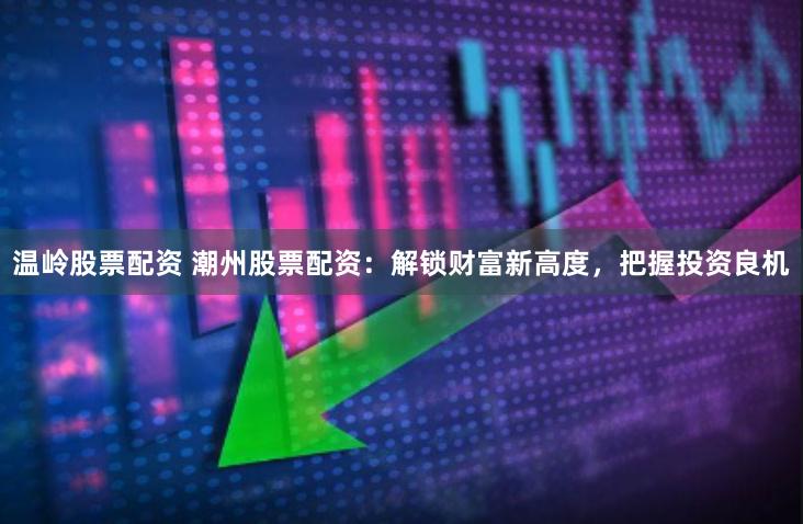 温岭股票配资 潮州股票配资：解锁财富新高度，把握投资良机