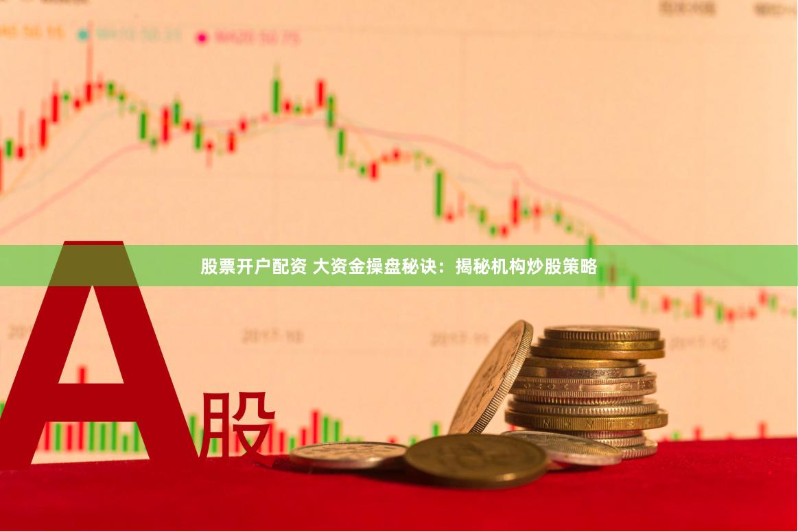 股票开户配资 大资金操盘秘诀：揭秘机构炒股策略