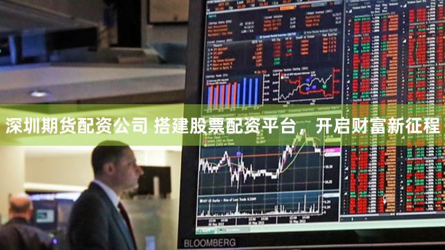 深圳期货配资公司 搭建股票配资平台，开启财富新征程