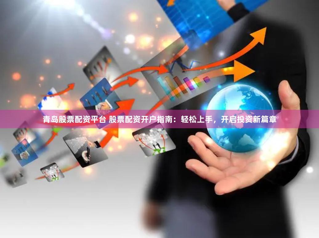 青岛股票配资平台 股票配资开户指南：轻松上手，开启投资新篇章