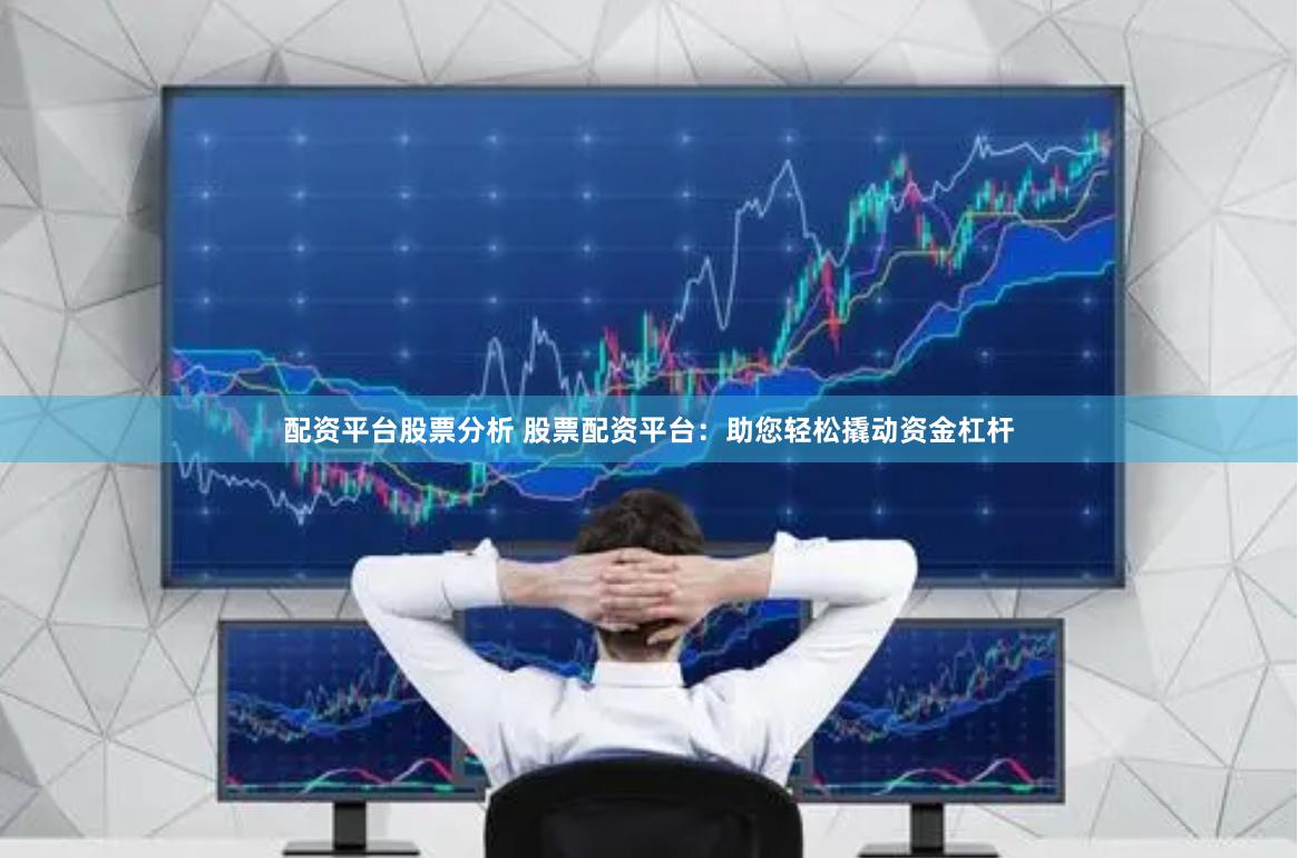 配资平台股票分析 股票配资平台：助您轻松撬动资金杠杆