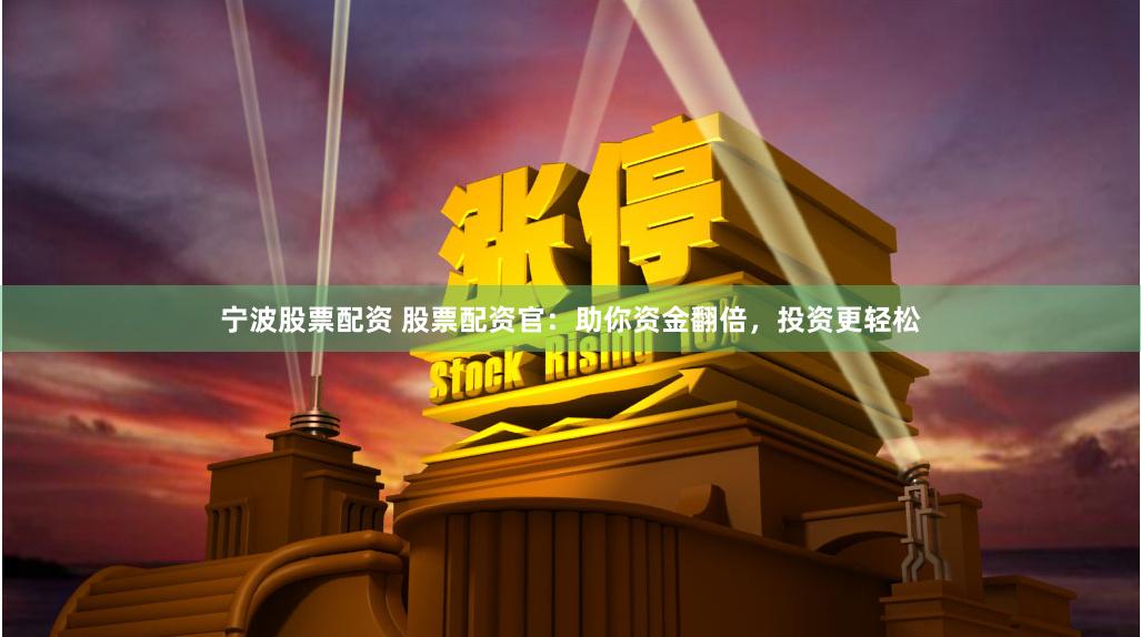 宁波股票配资 股票配资官：助你资金翻倍，投资更轻松