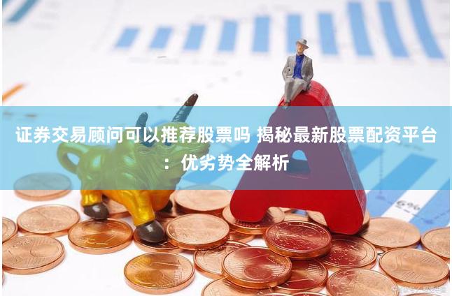 证券交易顾问可以推荐股票吗 揭秘最新股票配资平台：优劣势全解析