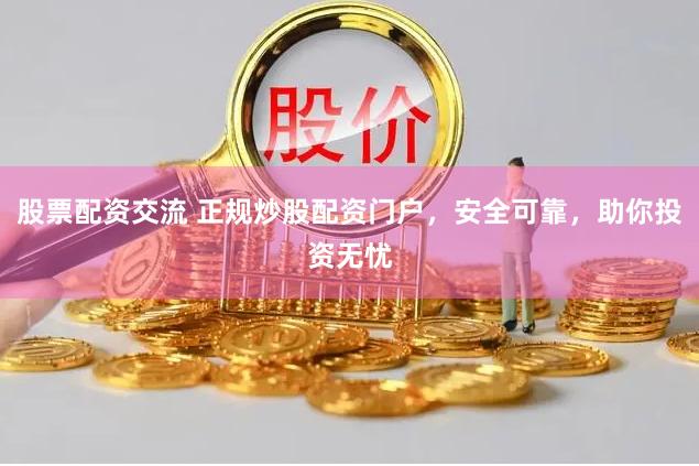 股票配资交流 正规炒股配资门户，安全可靠，助你投资无忧