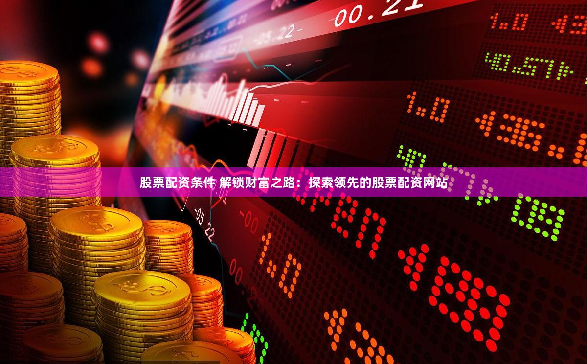 股票配资条件 解锁财富之路：探索领先的股票配资网站