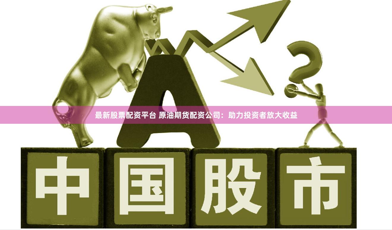 最新股票配资平台 原油期货配资公司：助力投资者放大收益