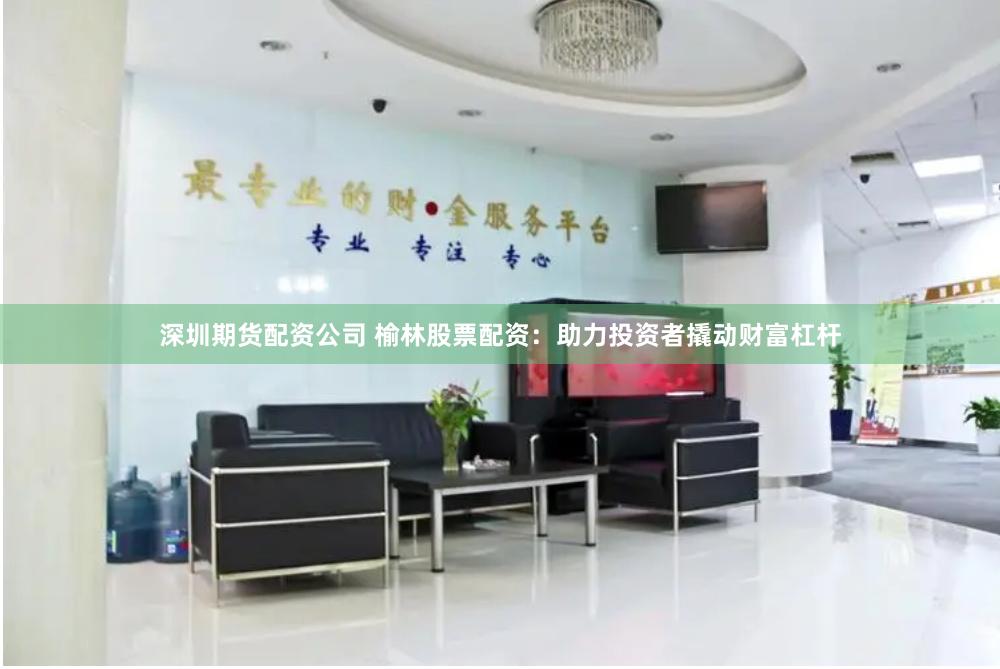 深圳期货配资公司 榆林股票配资：助力投资者撬动财富杠杆