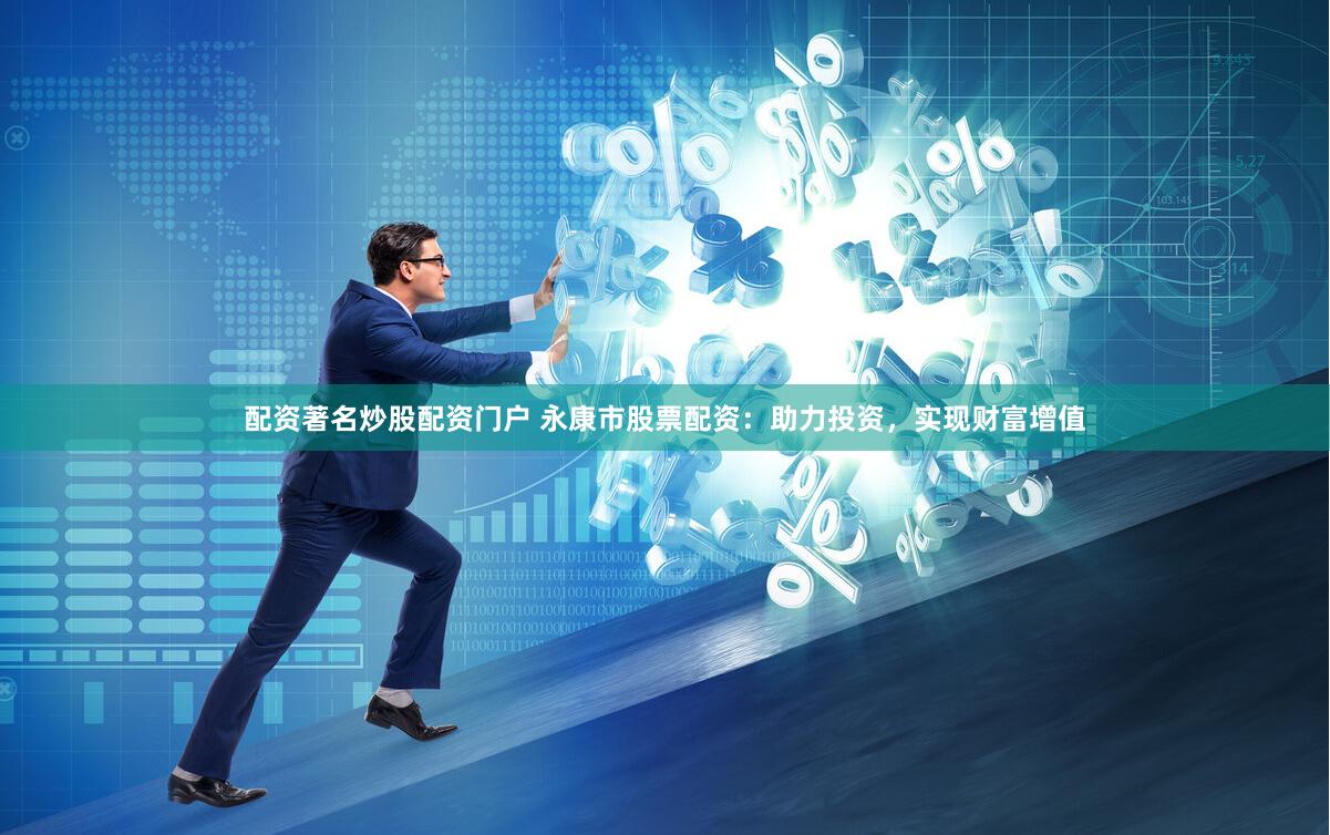 配资著名炒股配资门户 永康市股票配资：助力投资，实现财富增值