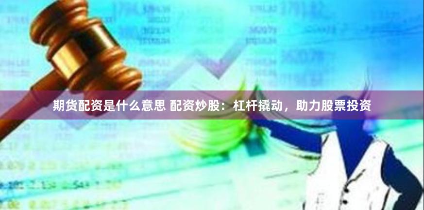 期货配资是什么意思 配资炒股：杠杆撬动，助力股票投资