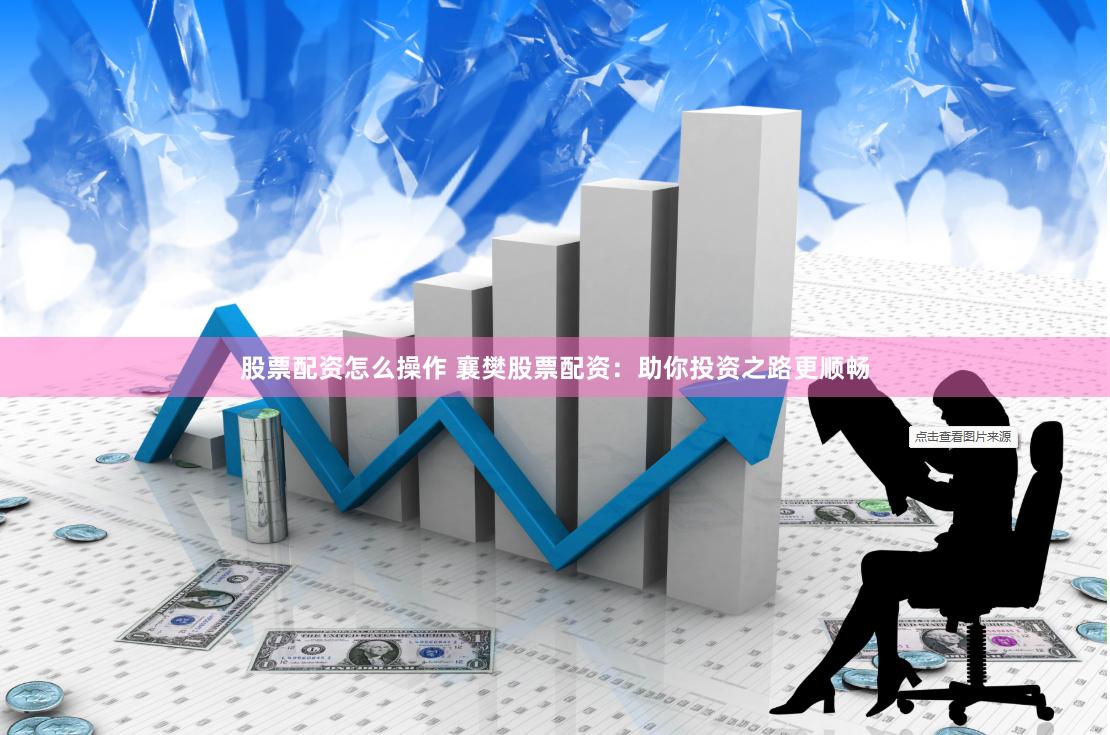 股票配资怎么操作 襄樊股票配资：助你投资之路更顺畅