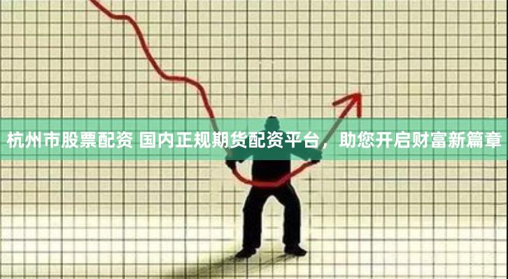 杭州市股票配资 国内正规期货配资平台，助您开启财富新篇章