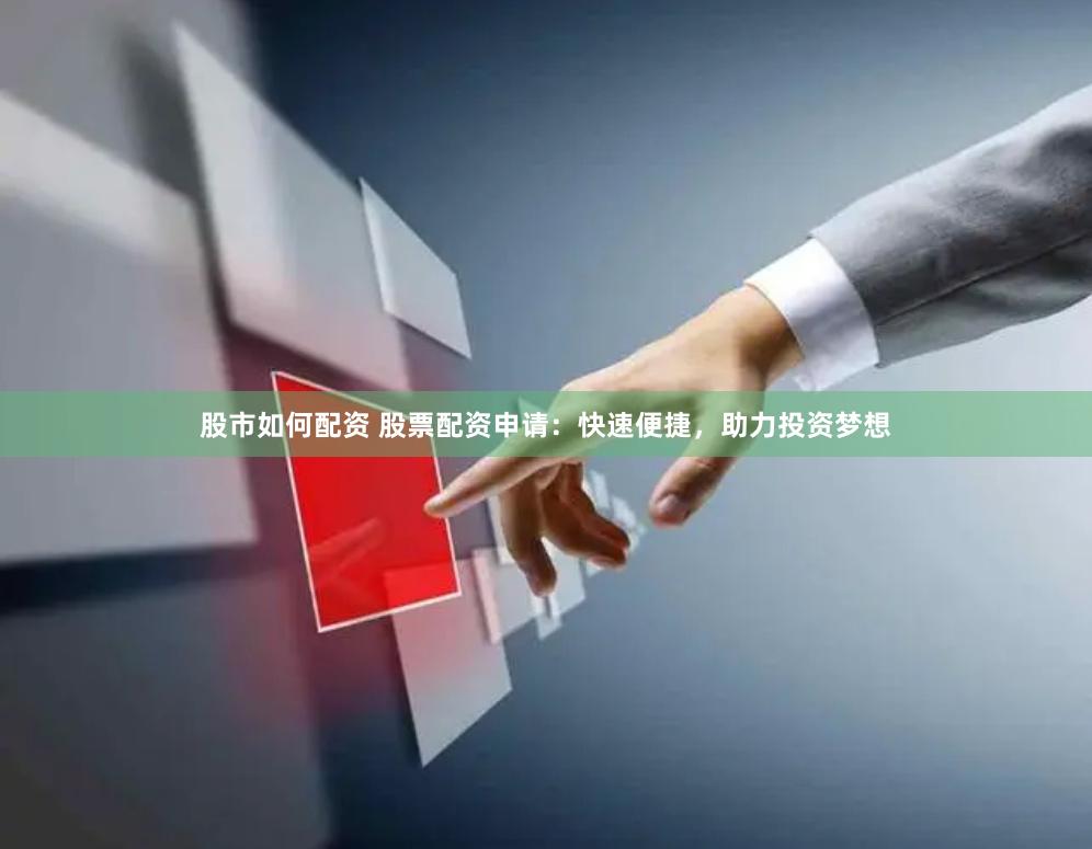 股市如何配资 股票配资申请：快速便捷，助力投资梦想