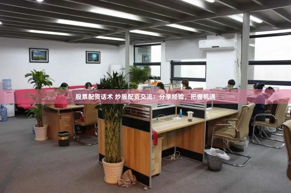 股票配资话术 炒股配资交流：分享经验，把握机遇
