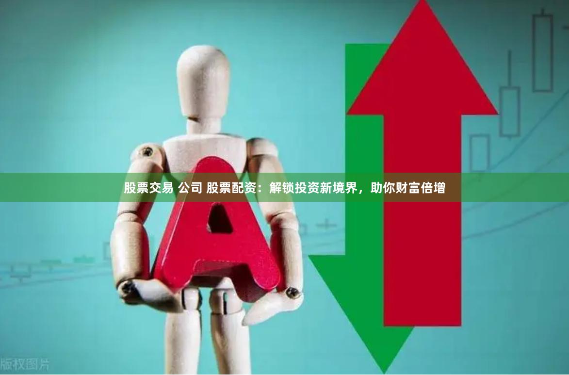 股票交易 公司 股票配资：解锁投资新境界，助你财富倍增