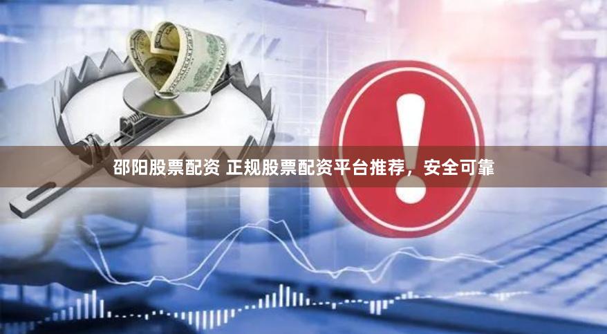 邵阳股票配资 正规股票配资平台推荐，安全可靠