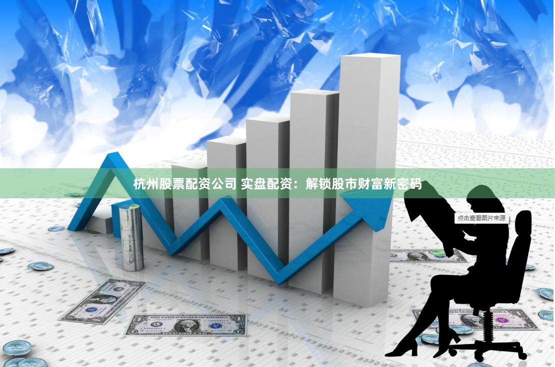 杭州股票配资公司 实盘配资：解锁股市财富新密码