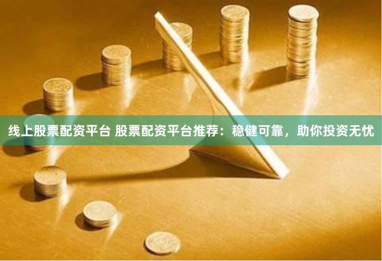 线上股票配资平台 股票配资平台推荐：稳健可靠，助你投资无忧