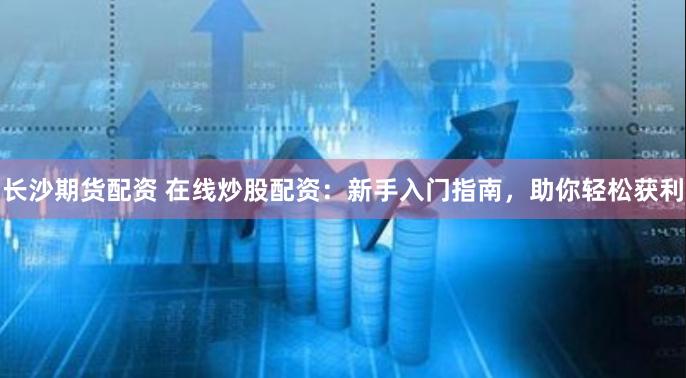 长沙期货配资 在线炒股配资：新手入门指南，助你轻松获利