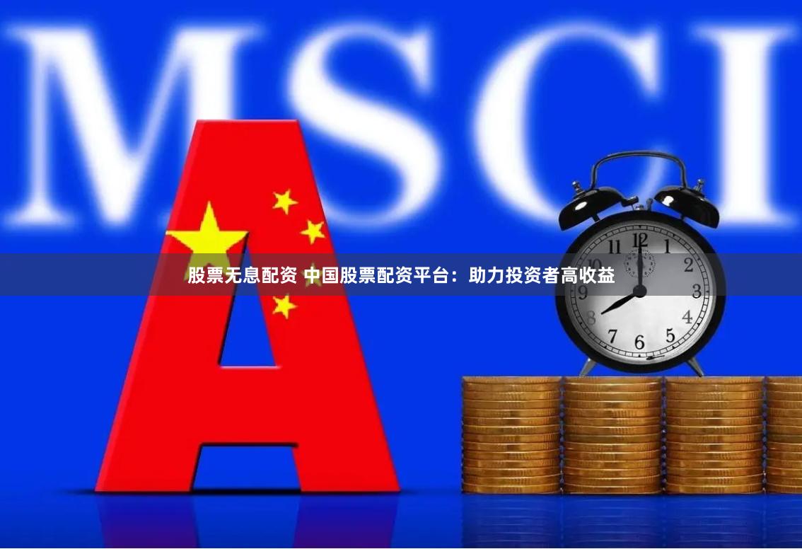 股票无息配资 中国股票配资平台：助力投资者高收益