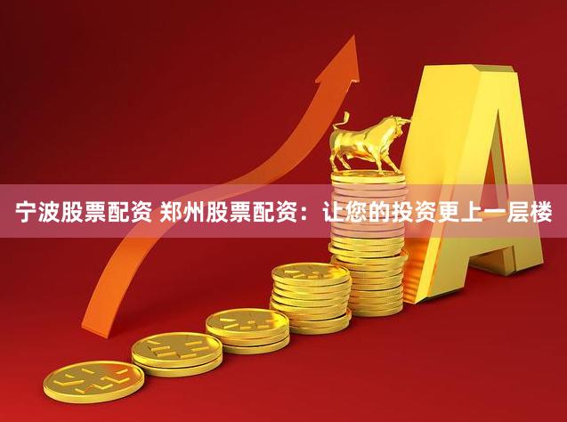 宁波股票配资 郑州股票配资：让您的投资更上一层楼
