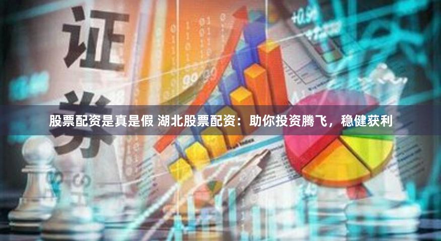 股票配资是真是假 湖北股票配资：助你投资腾飞，稳健获利