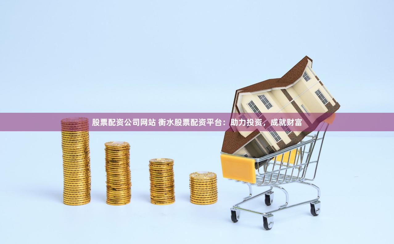 股票配资公司网站 衡水股票配资平台：助力投资，成就财富