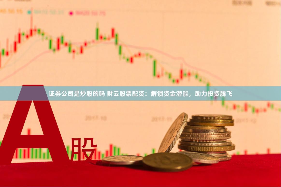证券公司是炒股的吗 财云股票配资：解锁资金潜能，助力投资腾飞